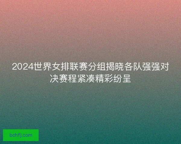 2024世界女排联赛分组揭晓各队强强对决赛程紧凑精彩纷呈