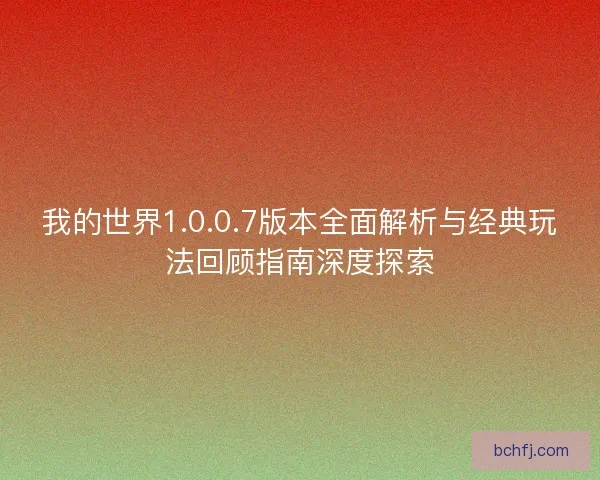 我的世界1.0.0.7版本全面解析与经典玩法回顾指南深度探索
