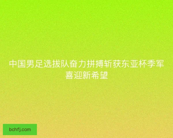 中国男足选拔队奋力拼搏斩获东亚杯季军喜迎新希望