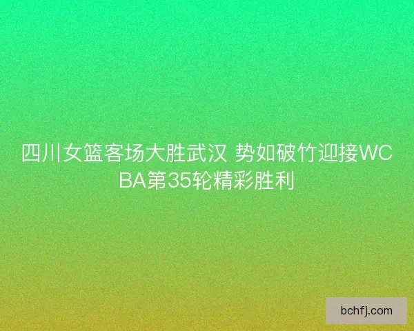四川女篮客场大胜武汉 势如破竹迎接WCBA第35轮精彩胜利