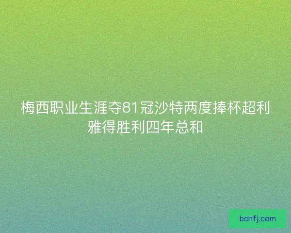 梅西职业生涯夺81冠沙特两度捧杯超利雅得胜利四年总和 梅西职业生涯夺81冠沙特两度捧杯超利雅得胜利四年总和