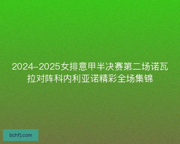 2024-2025女排意甲半决赛第二场诺瓦拉对阵科内利亚诺精彩全场集锦
