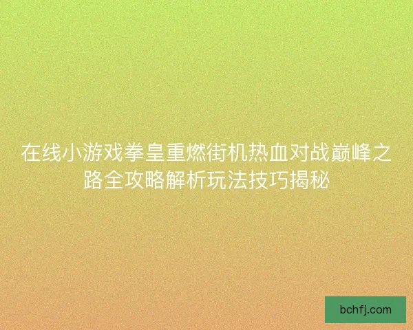 在线小游戏拳皇重燃街机热血对战巅峰之路全攻略解析玩法技巧揭秘