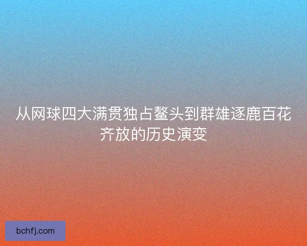 从网球四大满贯独占鳌头到群雄逐鹿百花齐放的历史演变