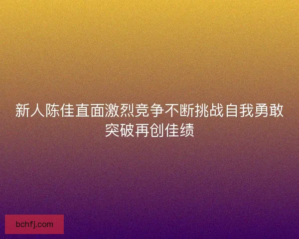 新人陈佳直面激烈竞争不断挑战自我勇敢突破再创佳绩