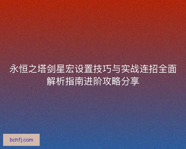 永恒之塔剑星宏设置技巧与实战连招全面解析指南进阶攻略分享