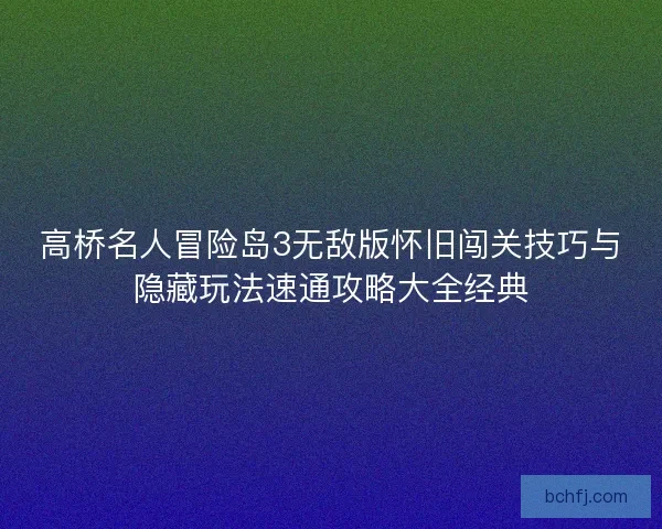 高桥名人冒险岛3无敌版怀旧闯关技巧与隐藏玩法速通攻略大全经典 高桥名人冒险岛3无敌版怀旧闯关技巧与隐藏玩法速通攻略大全经典
