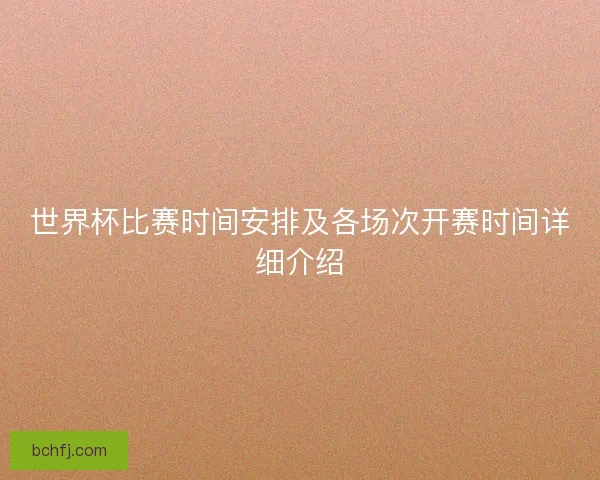 世界杯比赛时间安排及各场次开赛时间详细介绍 世界杯比赛时间安排及各场次开赛时间详细介绍