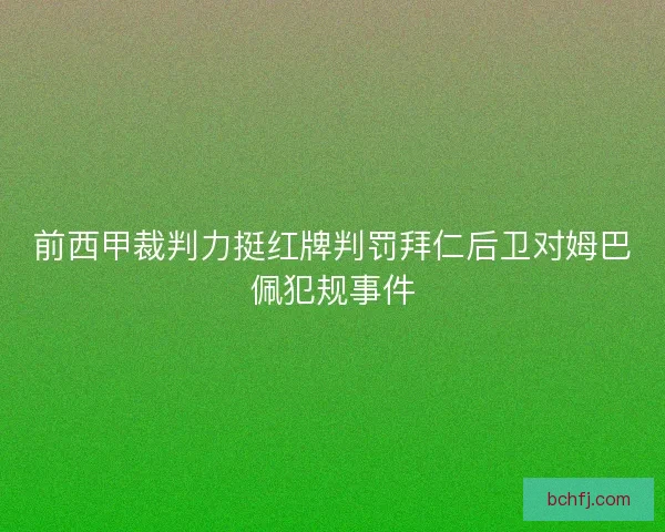 前西甲裁判力挺红牌判罚拜仁后卫对姆巴佩犯规事件 前西甲裁判力挺红牌判罚拜仁后卫对姆巴佩犯规事件