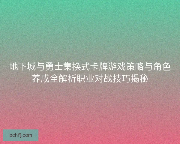 地下城与勇士集换式卡牌游戏策略与角色养成全解析职业对战技巧揭秘 地下城与勇士集换式卡牌游戏策略与角色养成全解析职业对战技巧揭秘