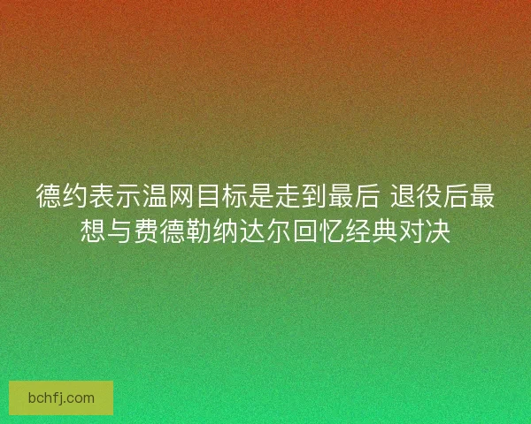 德约表示温网目标是走到最后 退役后最想与费德勒纳达尔回忆经典对决