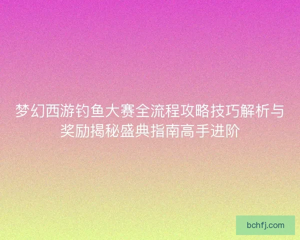 梦幻西游钓鱼大赛全流程攻略技巧解析与奖励揭秘盛典指南高手进阶 梦幻西游钓鱼大赛全流程攻略技巧解析与奖励揭秘盛典指南高手进阶
