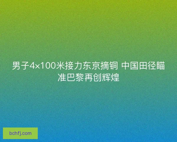 男子4×100米接力东京摘铜 中国田径瞄准巴黎再创辉煌 男子4×100米接力东京摘铜 中国田径瞄准巴黎再创辉煌