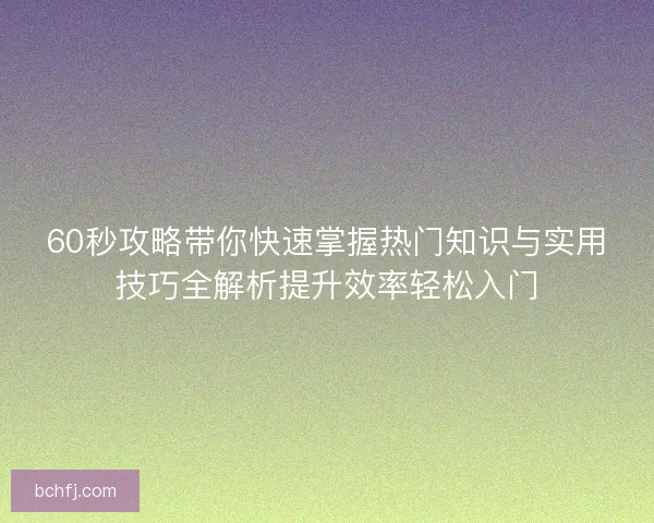 60秒攻略带你快速掌握热门知识与实用技巧全解析提升效率轻松入门