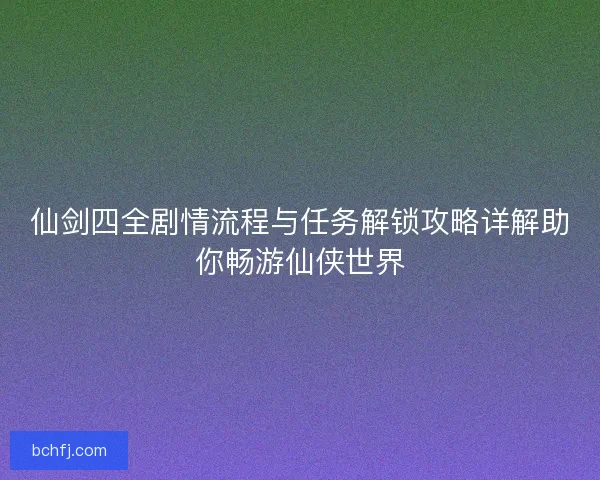 仙剑四全剧情流程与任务解锁攻略详解助你畅游仙侠世界 仙剑四全剧情流程与任务解锁攻略详解助你畅游仙侠世界
