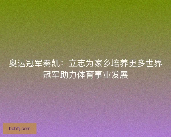 奥运冠军秦凯:立志为家乡培养更多世界冠军助力体育事业发展 奥运冠军秦凯:立志为家乡培养更多世界冠军助力体育事业发展