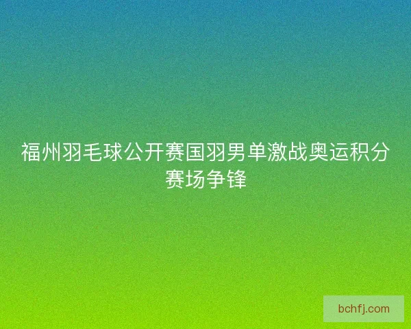 福州羽毛球公开赛国羽男单激战奥运积分赛场争锋