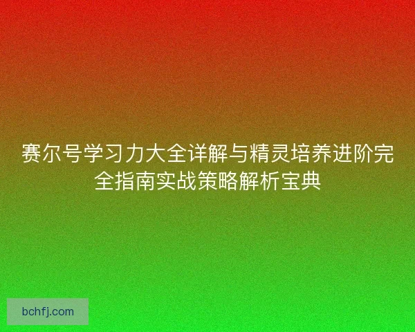 赛尔号学习力大全详解与精灵培养进阶完全指南实战策略解析宝典