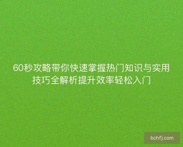 60秒攻略带你快速掌握热门知识与实用技巧全解析提升效率轻松入门