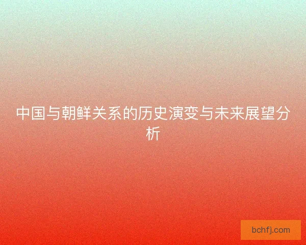 中国与朝鲜关系的历史演变与未来展望分析