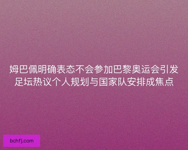 姆巴佩明确表态不会参加巴黎奥运会引发足坛热议个人规划与国家队安排成焦点 姆巴佩明确表态不会参加巴黎奥运会引发足坛热议个人规划与国家队安排成焦点