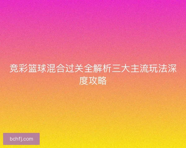 竞彩篮球混合过关全解析三大主流玩法深度攻略 竞彩篮球混合过关全解析三大主流玩法深度攻略
