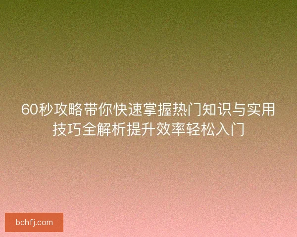 60秒攻略带你快速掌握热门知识与实用技巧全解析提升效率轻松入门 60秒攻略带你快速掌握热门知识与实用技巧全解析提升效率轻松入门