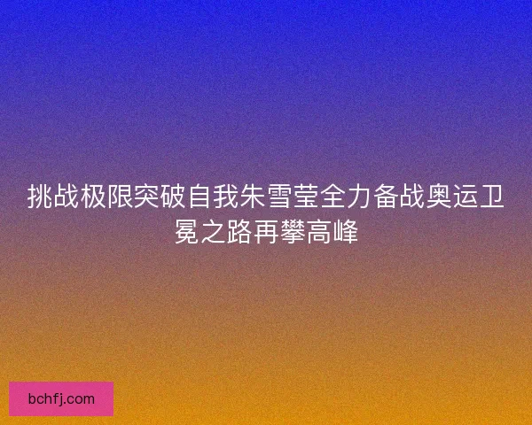 挑战极限突破自我朱雪莹全力备战奥运卫冕之路再攀高峰