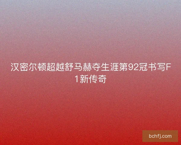 汉密尔顿超越舒马赫夺生涯第92冠书写F1新传奇 汉密尔顿超越舒马赫夺生涯第92冠书写F1新传奇