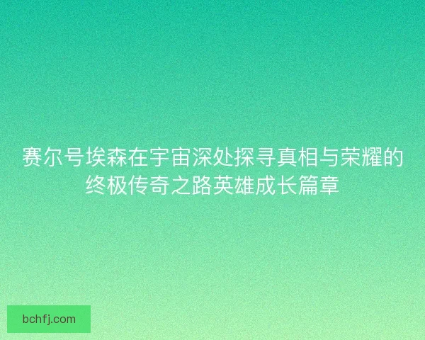 赛尔号埃森在宇宙深处探寻真相与荣耀的终极传奇之路英雄成长篇章