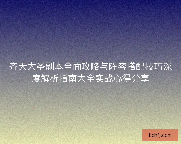 齐天大圣副本全面攻略与阵容搭配技巧深度解析指南大全实战心得分享