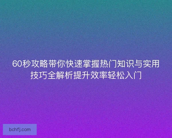 60秒攻略带你快速掌握热门知识与实用技巧全解析提升效率轻松入门