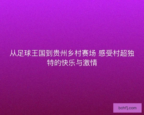 从足球王国到贵州乡村赛场 感受村超独特的快乐与激情