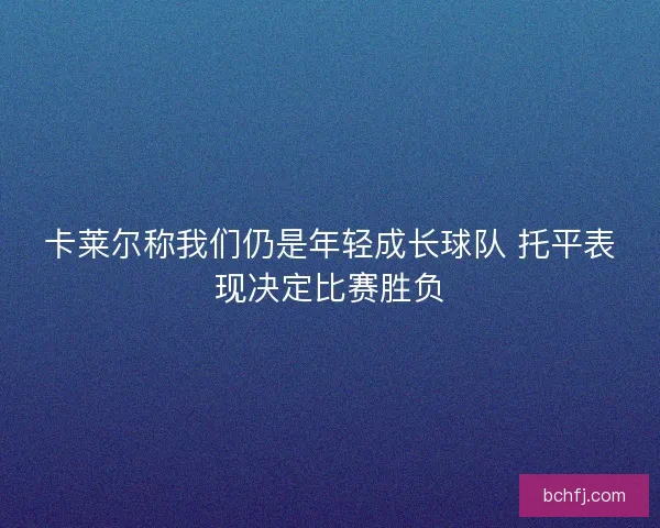 卡莱尔称我们仍是年轻成长球队 托平表现决定比赛胜负 卡莱尔称我们仍是年轻成长球队 托平表现决定比赛胜负