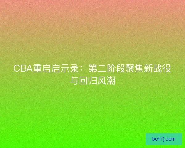 CBA重启启示录：第二阶段聚焦新战役与回归风潮